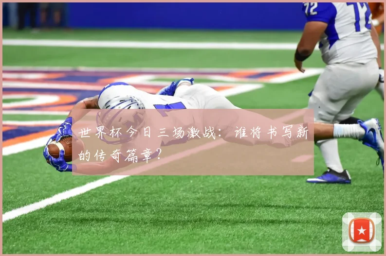 世界杯今日三场激战：谁将书写新的传奇篇章？