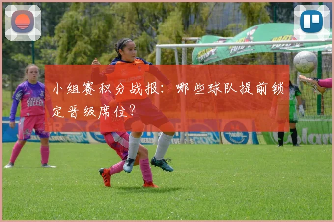 小组赛积分战报：哪些球队提前锁定晋级席位？