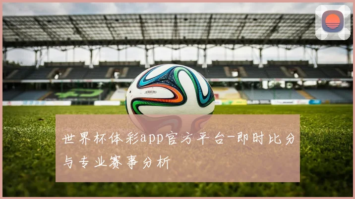 世界杯体彩app官方平台-即时比分与专业赛事分析