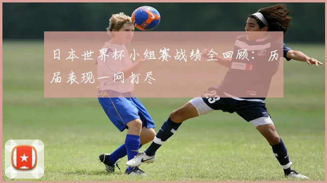 日本世界杯小组赛战绩全回顾：历届表现一网打尽