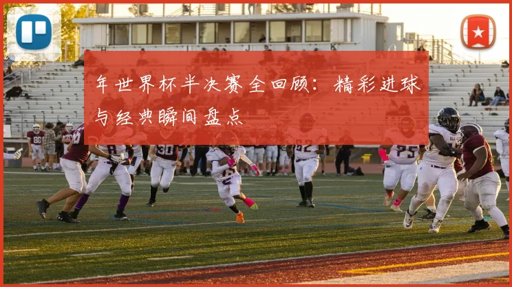 年世界杯半决赛全回顾：精彩进球与经典瞬间盘点