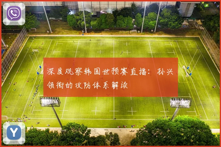 深度观察韩国世预赛直播：孙兴慜领衔的攻防体系解读